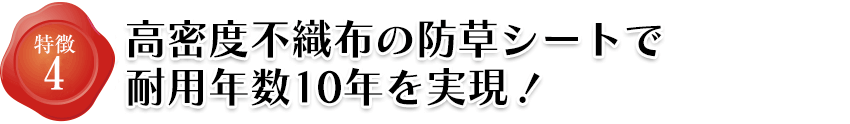 特徴4 高密度不織布の防草シートで耐用年数10年を実現！